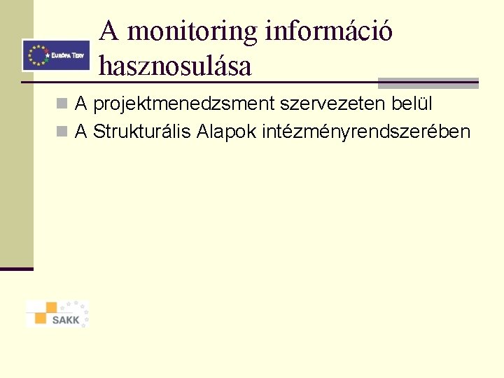 A monitoring információ hasznosulása n A projektmenedzsment szervezeten belül n A Strukturális Alapok intézményrendszerében A monitoring információ hasznosulása n A projektmenedzsment szervezeten belül n A Strukturális Alapok intézményrendszerében