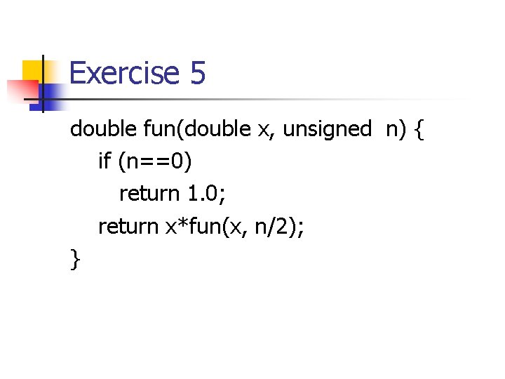 Exercise 5 double fun(double x, unsigned n) { if (n==0) return 1. 0; return