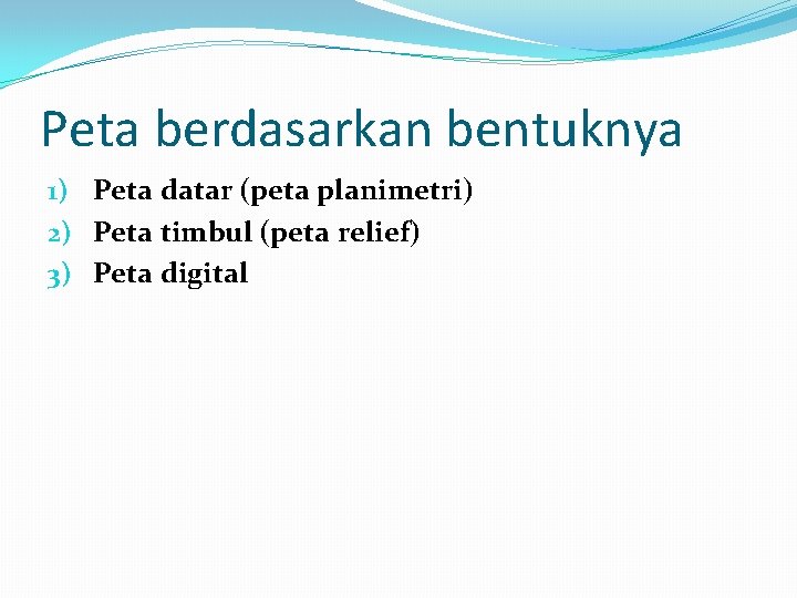 Peta berdasarkan bentuknya 1) Peta datar (peta planimetri) 2) Peta timbul (peta relief) 3)