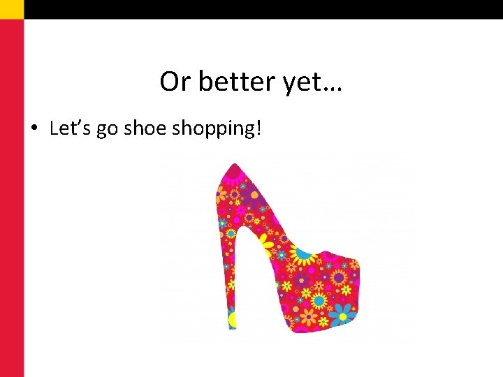 Or better yet… • Let’s go shoe shopping! 