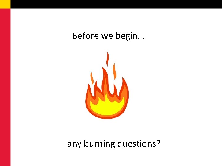 Before we begin… any burning questions? 