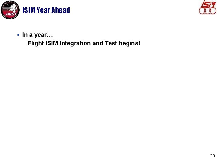 ISIM Year Ahead § In a year… Flight ISIM Integration and Test begins! 20