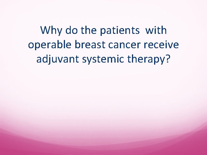 Why do the patients with operable breast cancer receive adjuvant systemic therapy? 