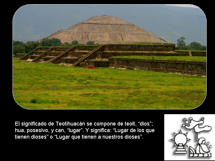 El significado de Teotihuacán se compone de teolt, “dios”; hua, posesivo, y can, “lugar”.