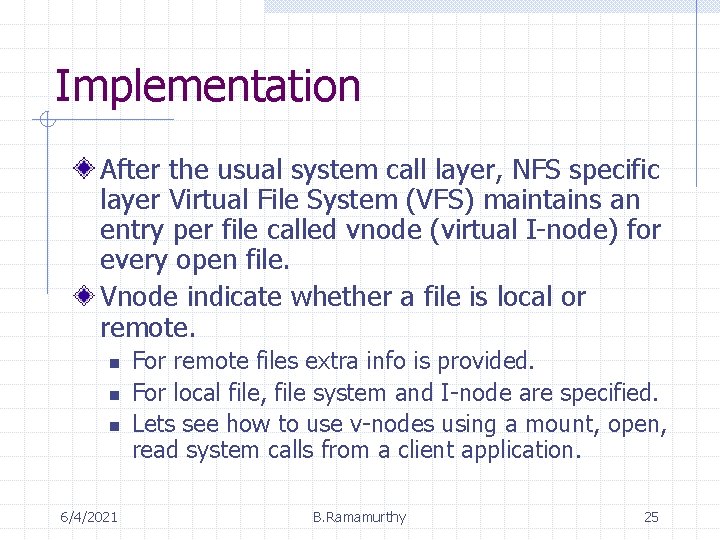 Implementation After the usual system call layer, NFS specific layer Virtual File System (VFS)