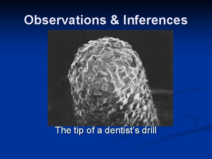 Observations & Inferences The tip of a dentist’s drill Observations & Inferences The tip of a dentist’s drill