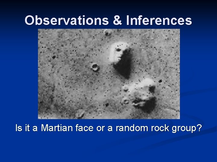 Observations & Inferences Is it a Martian face or a random rock group? Observations & Inferences Is it a Martian face or a random rock group?