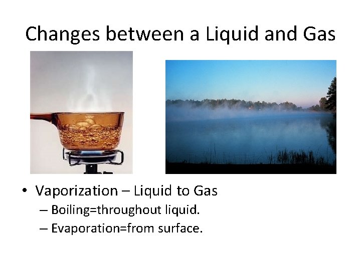 Changes between a Liquid and Gas • Vaporization – Liquid to Gas – Boiling=throughout