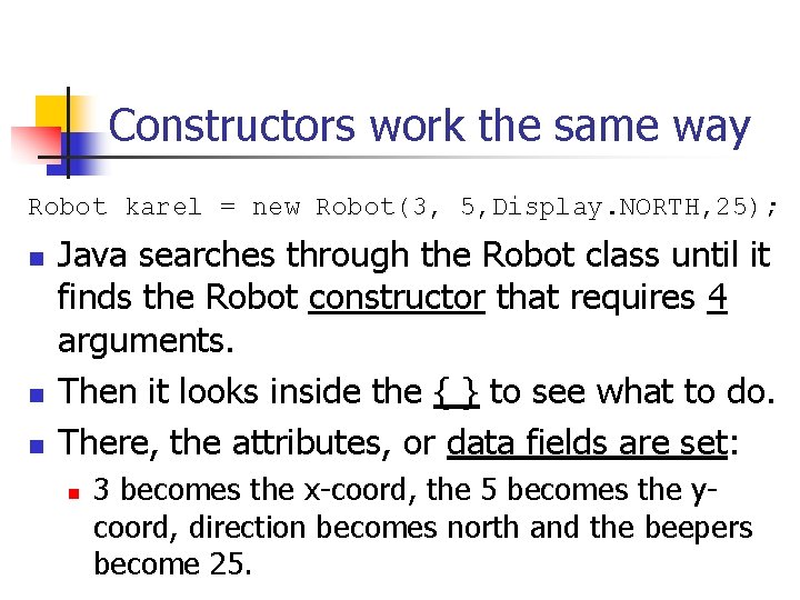 Constructors work the same way Robot karel = new Robot(3, 5, Display. NORTH, 25); Constructors work the same way Robot karel = new Robot(3, 5, Display. NORTH, 25);