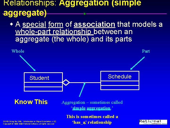 Relationships: Aggregation (simple aggregate) w A special form of association that models a whole-part