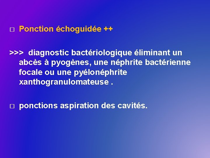 � Ponction échoguidée ++ >>> diagnostic bactériologique éliminant un abcès à pyogènes, une néphrite