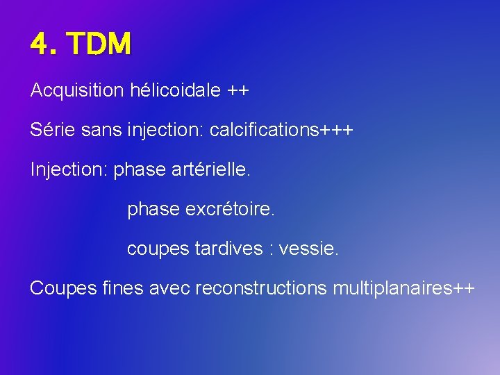 4. TDM Acquisition hélicoidale ++ Série sans injection: calcifications+++ Injection: phase artérielle. phase excrétoire.