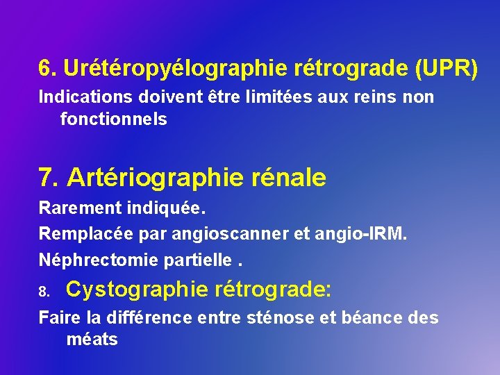 6. Urétéropyélographie rétrograde (UPR) Indications doivent être limitées aux reins non fonctionnels 7. Artériographie