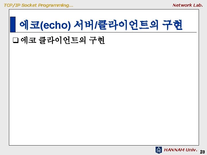 TCP/IP Socket Programming… Network Lab. 에코(echo) 서버/클라이언트의 구현 q 에코 클라이언트의 구현 HANNAM Univ. TCP/IP Socket Programming… Network Lab. 에코(echo) 서버/클라이언트의 구현 q 에코 클라이언트의 구현 HANNAM Univ.