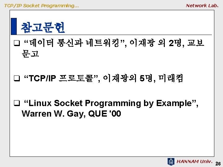 TCP/IP Socket Programming… Network Lab. 참고문헌 q “데이터 통신과 네트워킹”, 이재광 외 2명, 교보 TCP/IP Socket Programming… Network Lab. 참고문헌 q “데이터 통신과 네트워킹”, 이재광 외 2명, 교보