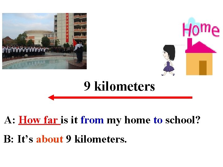 9 kilometers A: How far is it from my home to school? B: It’s