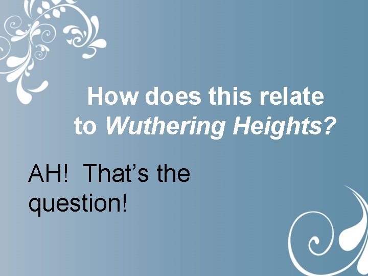 How does this relate to Wuthering Heights? AH! That’s the question! 