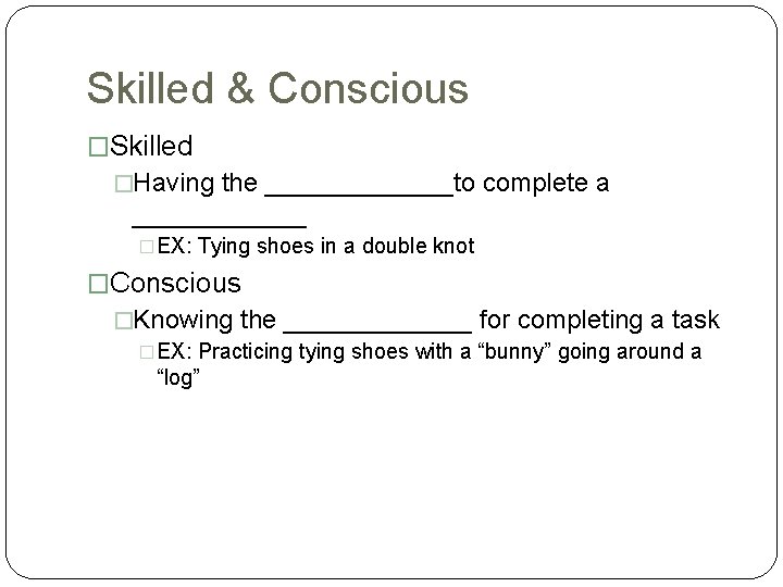 Skilled & Conscious �Skilled �Having the _______to complete a ______ �EX: Tying shoes in