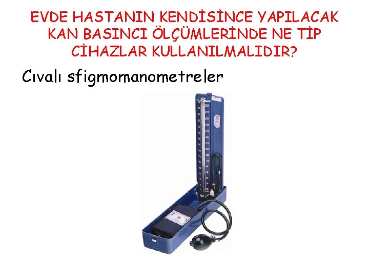 EVDE HASTANIN KENDİSİNCE YAPILACAK KAN BASINCI ÖLÇÜMLERİNDE NE TİP CİHAZLAR KULLANILMALIDIR? Cıvalı sfigmomanometreler 