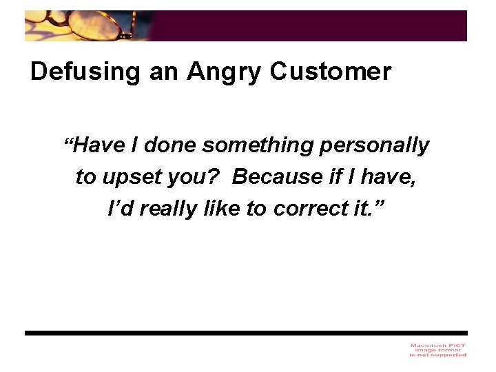 Defusing an Angry Customer “Have I done something personally to upset you? Because if