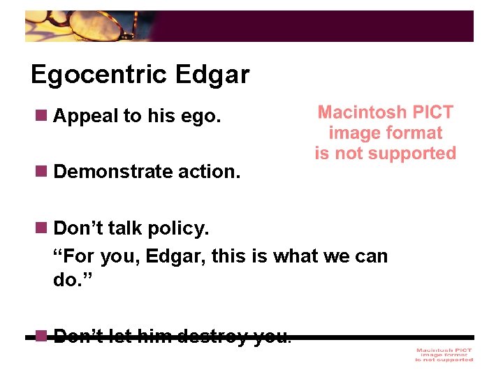 Egocentric Edgar n Appeal to his ego. n Demonstrate action. n Don’t talk policy.