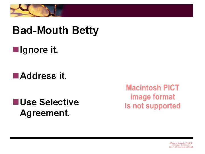 Bad-Mouth Betty n Ignore it. n Address it. n Use Selective Agreement. 