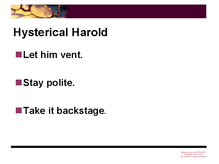 Hysterical Harold n Let him vent. n Stay polite. n Take it backstage. 