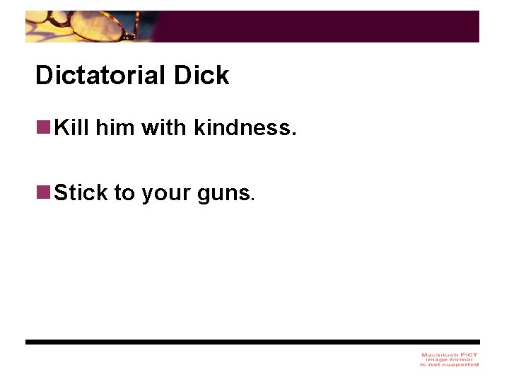 Dictatorial Dick n Kill him with kindness. n Stick to your guns. 