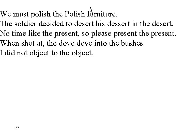  We must polish the Polish furniture. The soldier decided to desert his dessert