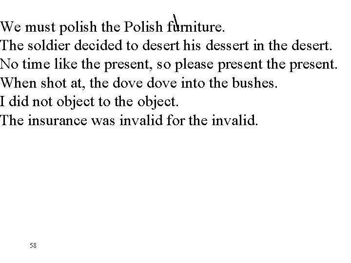  We must polish the Polish furniture. The soldier decided to desert his dessert