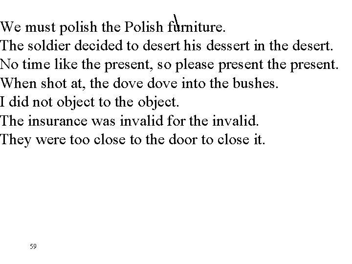  We must polish the Polish furniture. The soldier decided to desert his dessert