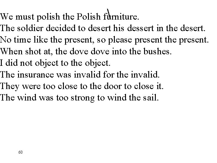  We must polish the Polish furniture. The soldier decided to desert his dessert