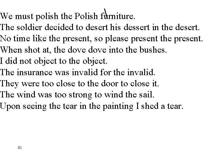  We must polish the Polish furniture. The soldier decided to desert his dessert