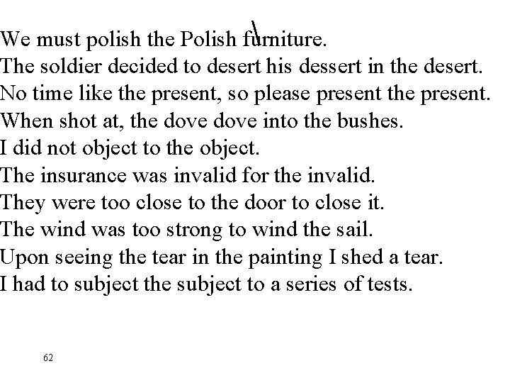  We must polish the Polish furniture. The soldier decided to desert his dessert