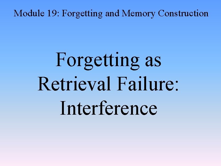 Module 19: Forgetting and Memory Construction Forgetting as Retrieval Failure: Interference 