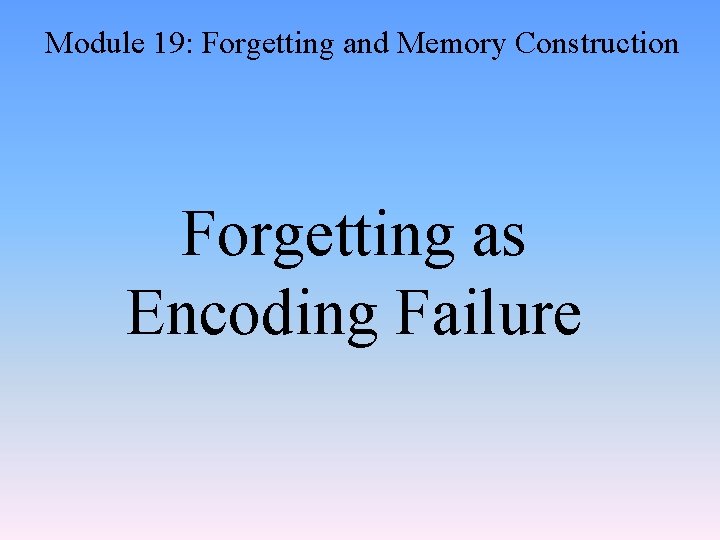 Module 19: Forgetting and Memory Construction Forgetting as Encoding Failure 