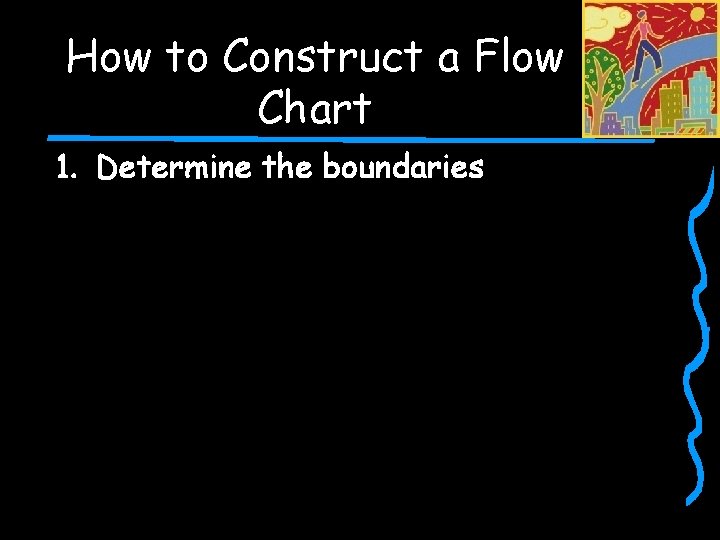 How to Construct a Flow Chart 1. Determine the boundaries 