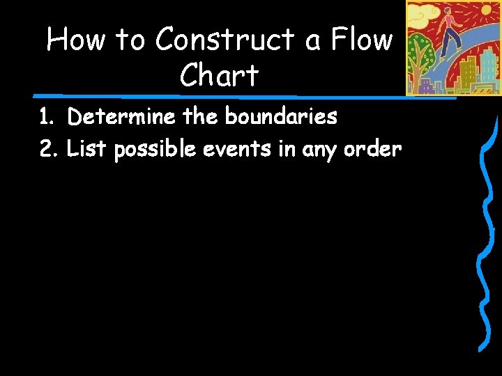 How to Construct a Flow Chart 1. Determine the boundaries 2. List possible events