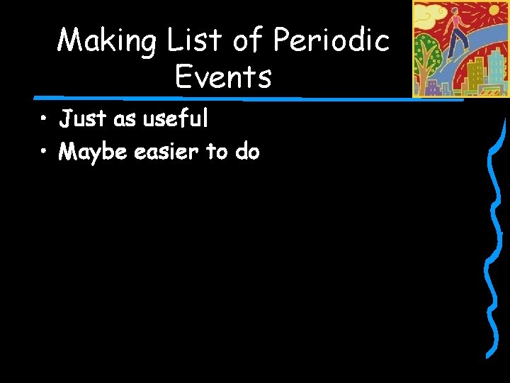 Making List of Periodic Events • Just as useful • Maybe easier to do