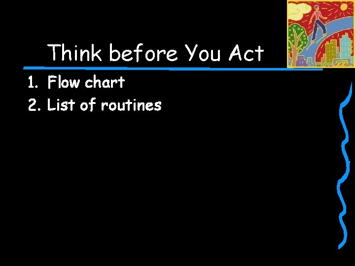 Think before You Act 1. Flow chart 2. List of routines 