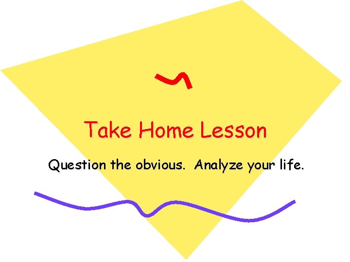 Take Home Lesson Question the obvious. Analyze your life. 