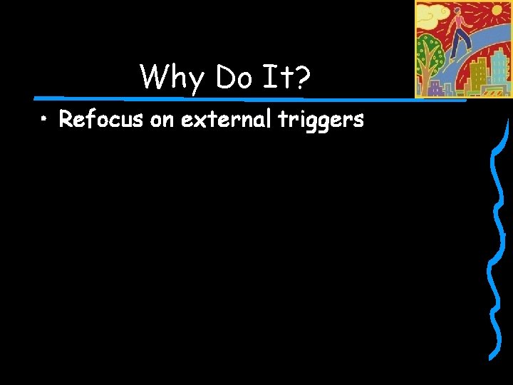 Why Do It? • Refocus on external triggers 