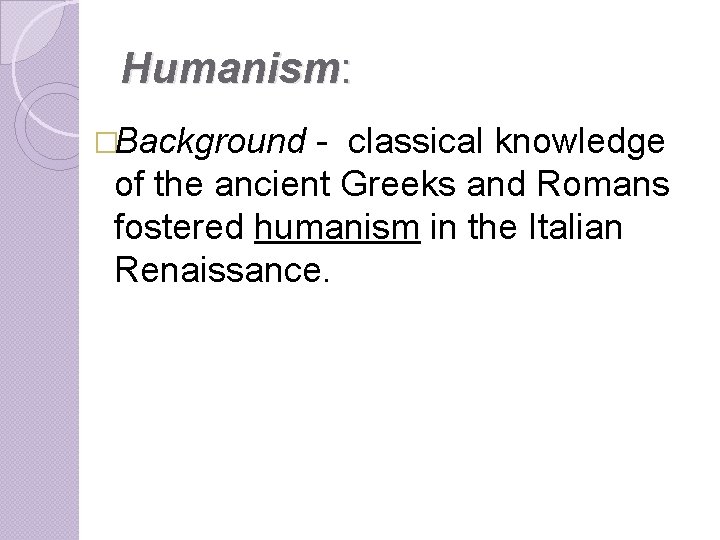 Humanism: �Background - classical knowledge of the ancient Greeks and Romans fostered humanism in