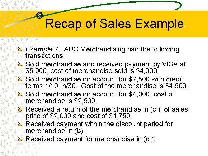 Recap of Sales Example 7: ABC Merchandising had the following transactions: Sold merchandise and