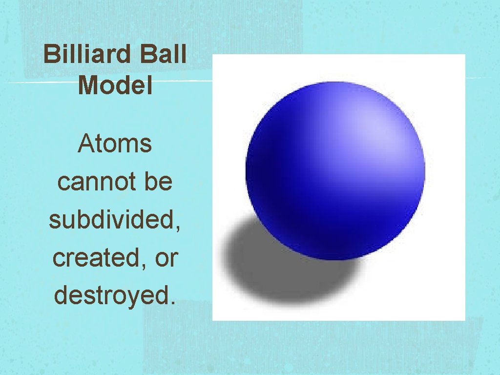 Billiard Ball Model Atoms cannot be subdivided, created, or destroyed. 