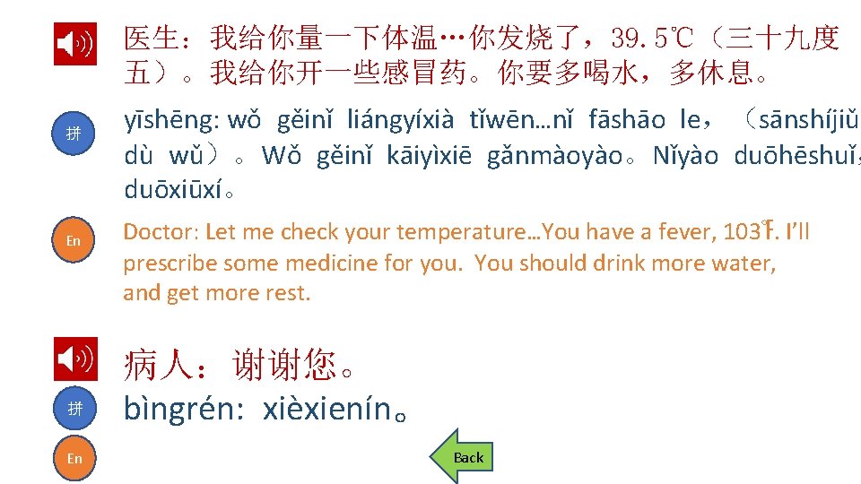 医生：我给你量一下体温…你发烧了，39. 5℃（三十九度 五）。我给你开一些感冒药。你要多喝水，多休息。 拼 En yīshēng: wǒ gěinǐ liángyíxià tǐwēn…nǐ fāshāo le，（sānshíjiǔ dù wǔ）。Wǒ