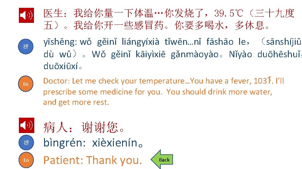 医生：我给你量一下体温…你发烧了，39. 5℃（三十九度 五）。我给你开一些感冒药。你要多喝水，多休息。 拼 En yīshēng: wǒ gěinǐ liángyíxià tǐwēn…nǐ fāshāo le，（sānshíjiǔ dù wǔ）。Wǒ