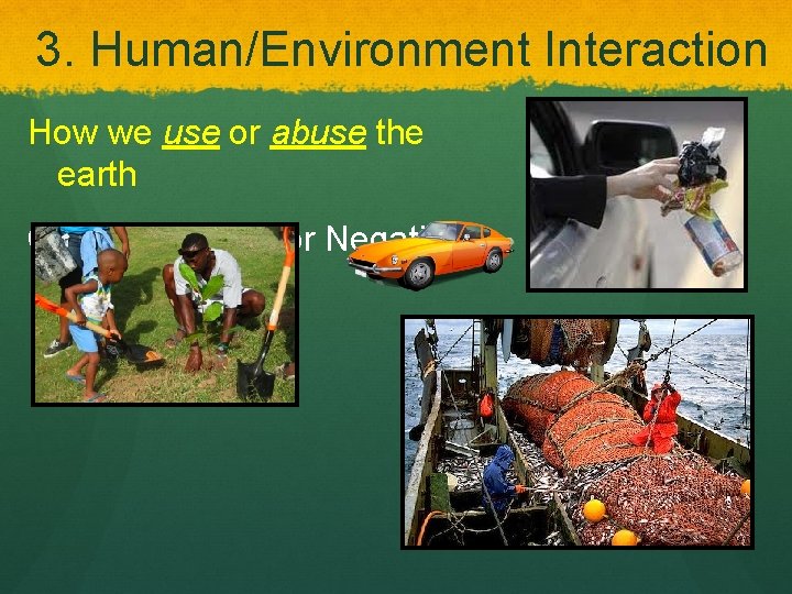 3. Human/Environment Interaction How we use or abuse the earth Can be Positive or