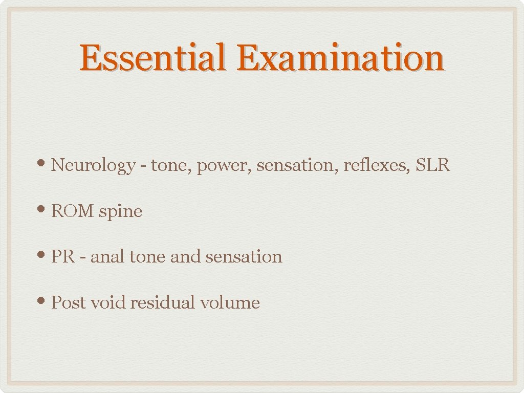 Essential Examination • Neurology - tone, power, sensation, reflexes, SLR • ROM spine •