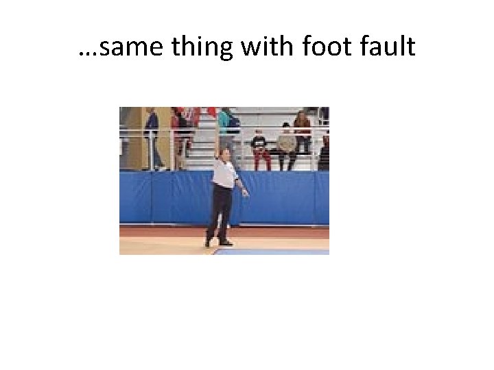 …same thing with foot fault 